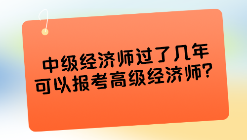 中級(jí)經(jīng)濟(jì)師過(guò)了幾年可以報(bào)考高級(jí)經(jīng)濟(jì)師？