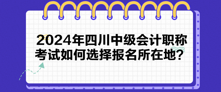 2024年四川中級(jí)會(huì)計(jì)職稱考試如何選擇報(bào)名所在地？