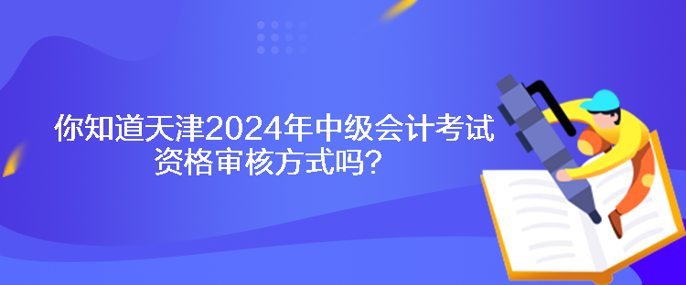 你知道天津2024年中級(jí)會(huì)計(jì)考試資格審核方式嗎？