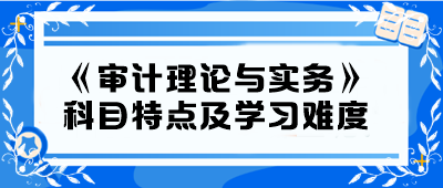 2024年中級《審計(jì)理論與實(shí)務(wù)》科目特點(diǎn)及學(xué)習(xí)難度