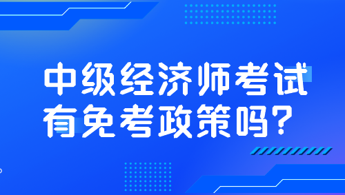 中級(jí)經(jīng)濟(jì)師考試有免考政策嗎？