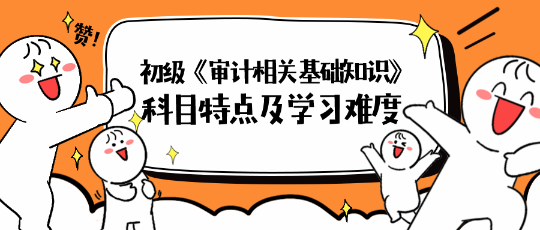 2024年初級《審計(jì)相關(guān)基礎(chǔ)知識》科目特點(diǎn)及學(xué)習(xí)難度