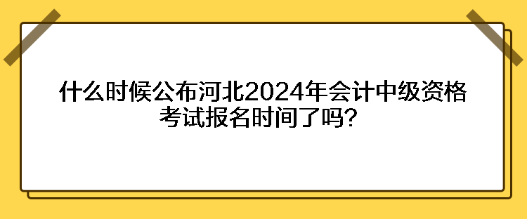 什么時候公布河北2024年會計中級資格考試報名時間了嗎？