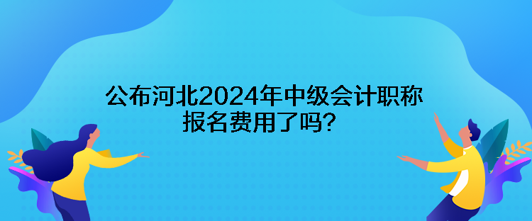 公布河北2024年中級(jí)會(huì)計(jì)職稱報(bào)名費(fèi)用了嗎？