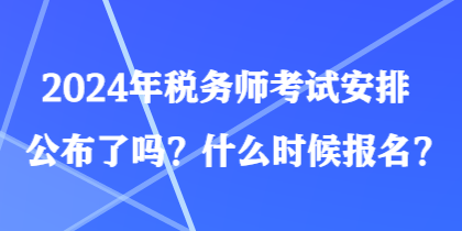 2024年稅務(wù)師考試安排公布了嗎？什么時候報名？