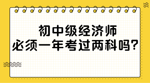 初中級經濟師必須一年考過兩科嗎？