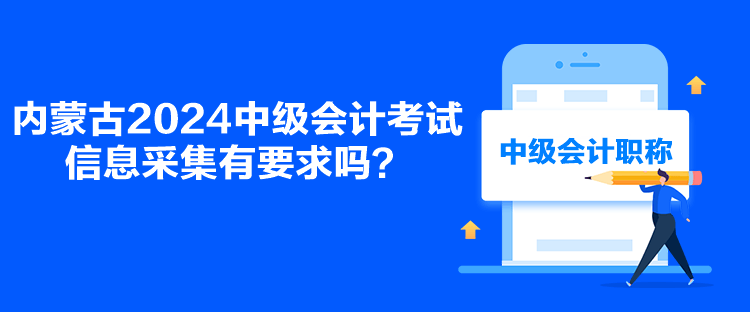 內蒙古2024中級會計考試信息采集有要求嗎？