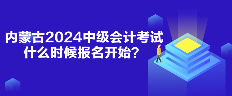 內(nèi)蒙古2024中級會計考試什么時候報名開始？