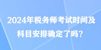 2024年稅務(wù)師考試時(shí)間及科目安排確定了嗎？