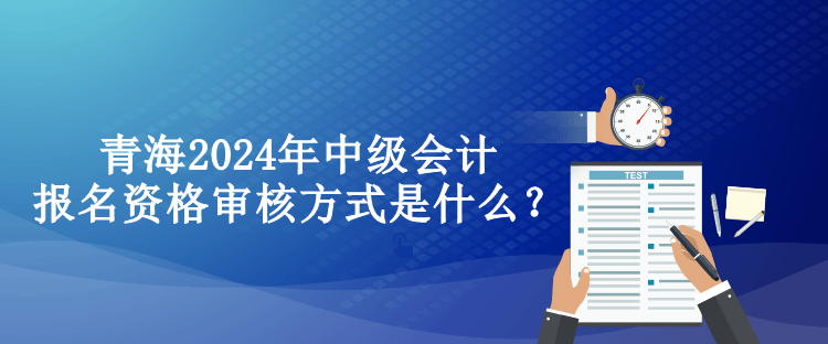 青海2024年中級會(huì)計(jì)報(bào)名資格審核方式是什么？