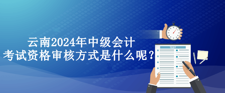 云南2024年中級(jí)會(huì)計(jì)考試資格審核方式是什么呢？