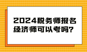 2024稅務(wù)師考試報名條件 經(jīng)濟師可以考嗎？