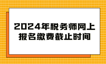 2024年稅務(wù)師網(wǎng)上報名繳費截止時間到幾月幾日？