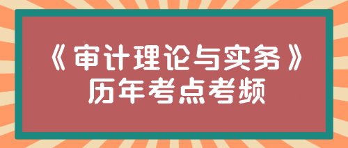 《審計(jì)理論與實(shí)務(wù)》歷年考點(diǎn)考頻來(lái)啦！速來(lái)圍觀~