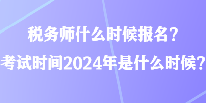 稅務(wù)師什么時(shí)候報(bào)名？考試時(shí)間2024年是什么時(shí)候？