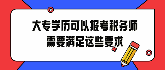 大專學(xué)歷可以報(bào)考稅務(wù)師！2024年請(qǐng)滿足這些要求！