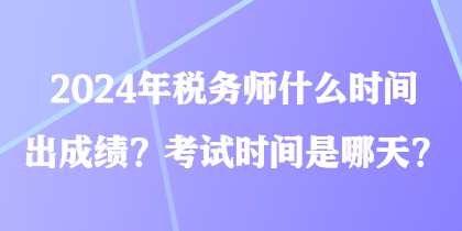 2024年稅務(wù)師什么時(shí)間出成績？考試時(shí)間是哪天？