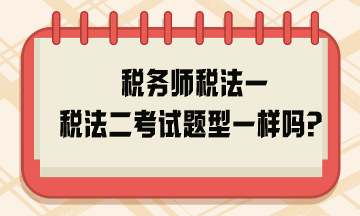 稅務(wù)師稅法一稅法二考試題型一樣嗎？