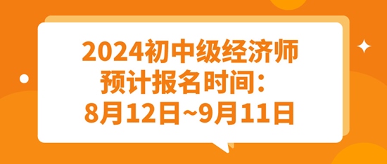 2024初中級經(jīng)濟師預計報名時間：8月12日~9月11日