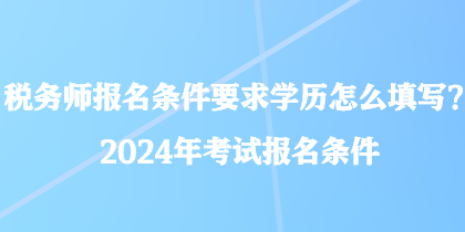 稅務(wù)師報(bào)名條件要求學(xué)歷怎么填寫(xiě)？2024年考試報(bào)名條件