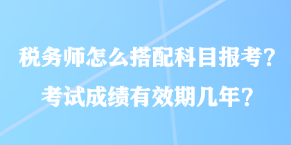 稅務(wù)師怎么搭配科目報(bào)考？考試成績(jī)有效期幾年？