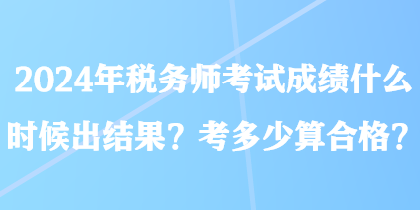 2024年稅務(wù)師考試成績什么時(shí)候出結(jié)果？考多少算合格？