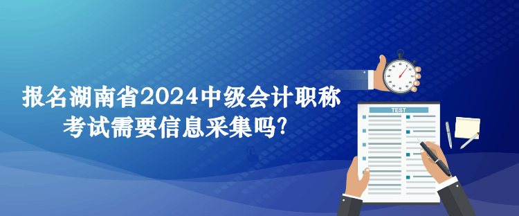 報(bào)名湖南省2024中級(jí)會(huì)計(jì)職稱(chēng)考試需要信息采集嗎？