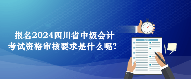 報名2024四川省中級會計考試資格審核要求是什么呢？