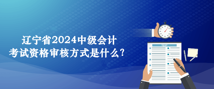 遼寧省2024中級會計考試資格審核方式是什么？