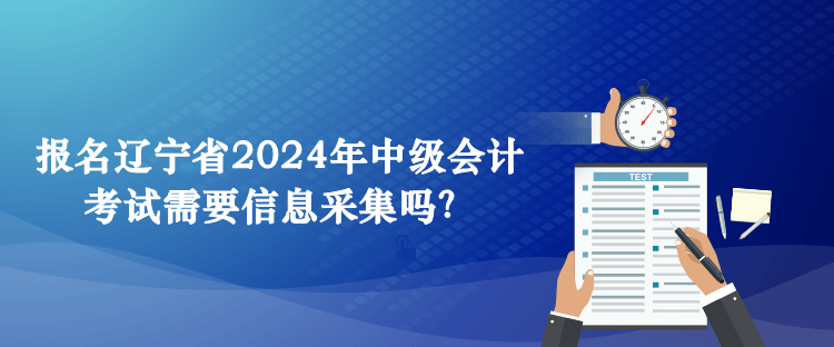 報名遼寧省2024年中級會計考試需要信息采集嗎？