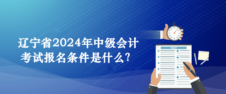 遼寧省2024年中級會計考試報名條件是什么？