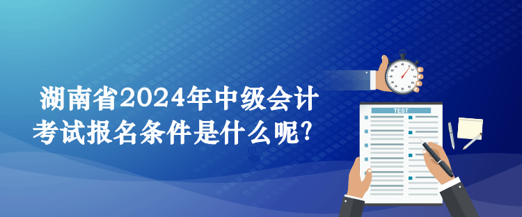 湖南省2024年中級會計考試報名條件是什么呢？