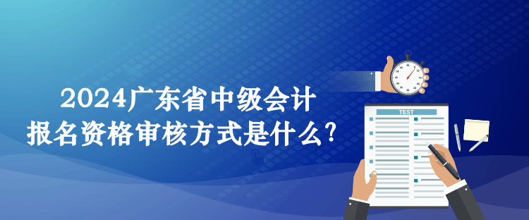 2024廣東省中級會計報名資格審核方式是什么？