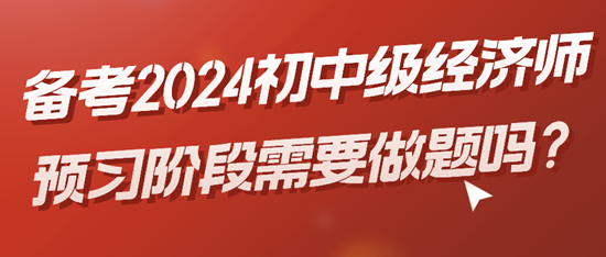 備考2024初中級經(jīng)濟師預習階段需要做題嗎？