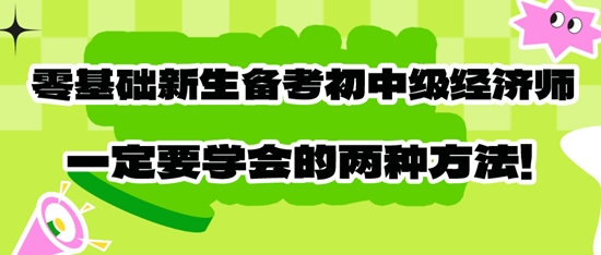 零基礎(chǔ)新生備考初中級經(jīng)濟(jì)師一定要學(xué)會的兩種方法！