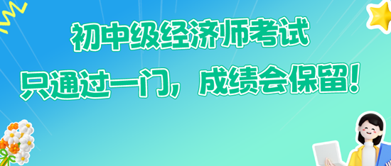 初中級經(jīng)濟師考試只通過一門，成績會保留！