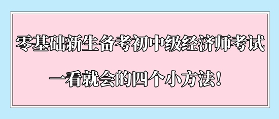 零基礎(chǔ)新生備考初中級(jí)經(jīng)濟(jì)師考試一看就會(huì)的四個(gè)小方法！