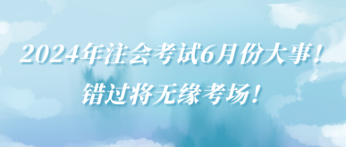 2024年注會(huì)考試6月份大事！錯(cuò)過(guò)將無(wú)緣考場(chǎng)！