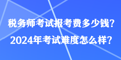 稅務(wù)師考試報考費(fèi)多少錢？2024年考試難度怎么樣？