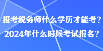 報(bào)考稅務(wù)師什么學(xué)歷才能考？2024年什么時候考試報(bào)名？