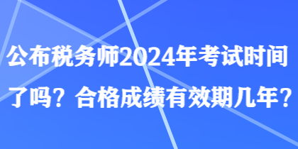 公布稅務(wù)師2024年考試時間了嗎？合格成績有效期幾年？