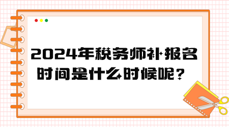 2024年稅務(wù)師補報名時間是什么時候呢？