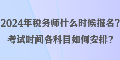 2024年稅務師什么時候報名？考試時間各科目如何安排？