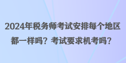 2024年稅務(wù)師考試安排每個(gè)地區(qū)都一樣嗎？考試要求機(jī)考嗎？