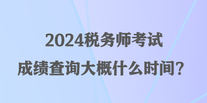 2024稅務(wù)師考試成績(jī)查詢(xún)大概什么時(shí)間？