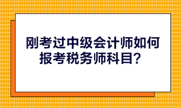 剛考過中級會計師如何報考稅務師科目？