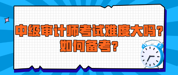 中級審計師考試難度大嗎？如何備考？