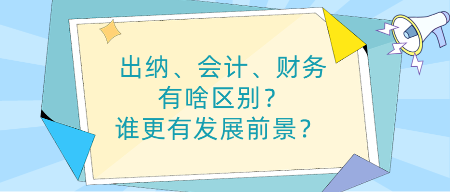 出納、會計、財務(wù)有啥區(qū)別？誰更有發(fā)展前景？