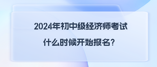 2024年初中級經(jīng)濟師考試什么時候開始報名？