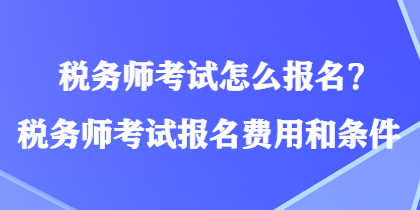 稅務師考試怎么報名？稅務師考試報名費用和條件